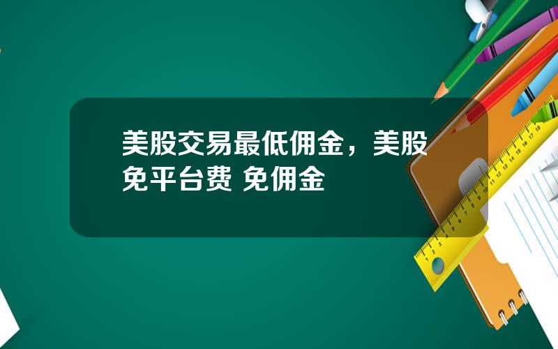 美股交易最低佣金，美股 免平台费 免佣金